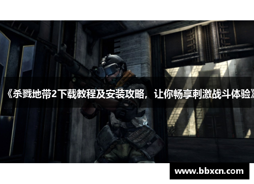 《杀戮地带2下载教程及安装攻略，让你畅享刺激战斗体验》